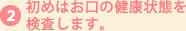 初めはお口の健康状態を検査します。